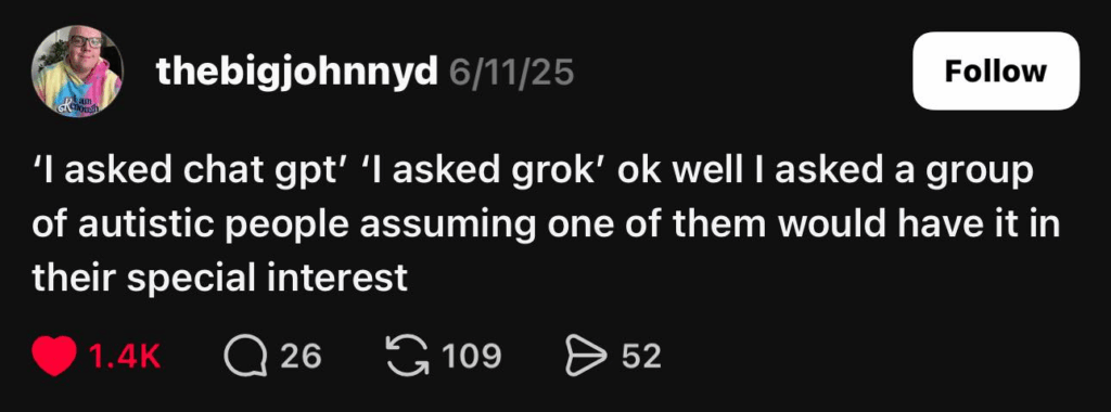 'I asked chat gpt' 'I asked grok' ok well I asked a group
of autistic people assuming one of them would have it in
their special interest